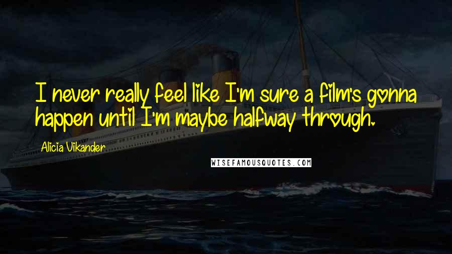 Alicia Vikander Quotes: I never really feel like I'm sure a film's gonna happen until I'm maybe halfway through.