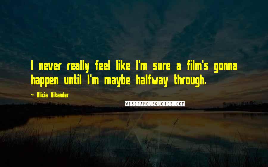 Alicia Vikander Quotes: I never really feel like I'm sure a film's gonna happen until I'm maybe halfway through.