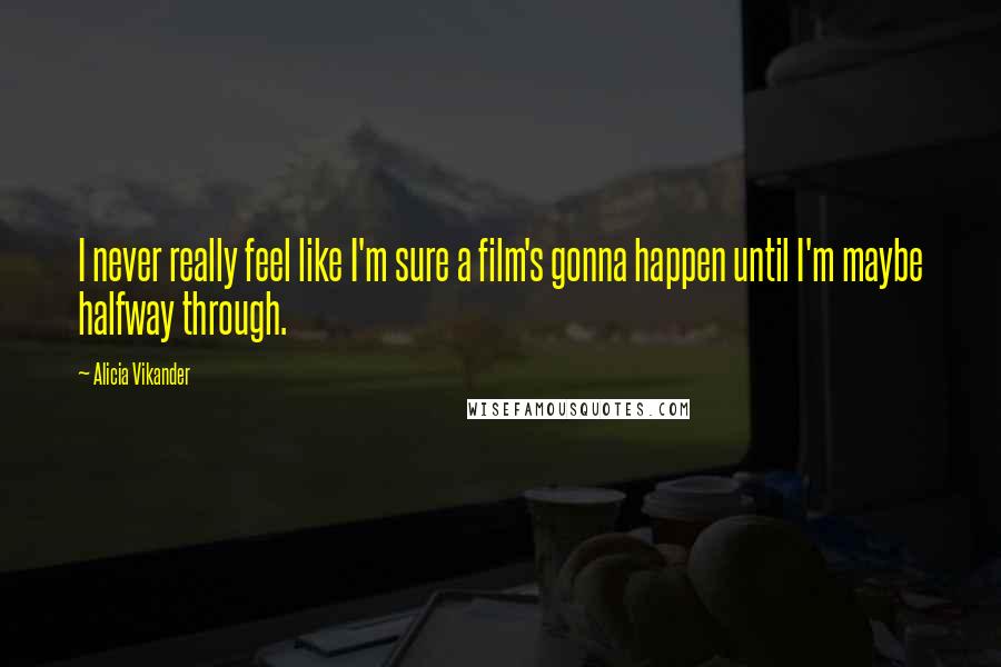 Alicia Vikander Quotes: I never really feel like I'm sure a film's gonna happen until I'm maybe halfway through.