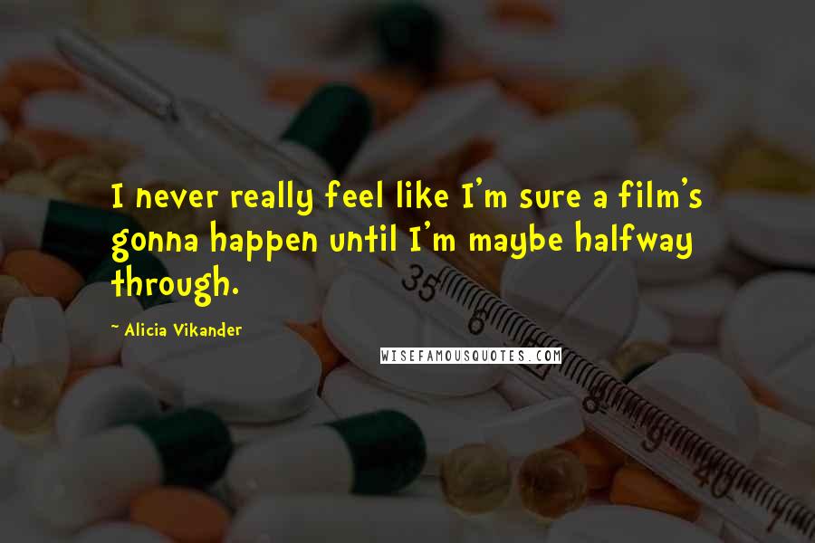 Alicia Vikander Quotes: I never really feel like I'm sure a film's gonna happen until I'm maybe halfway through.