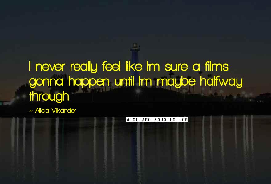 Alicia Vikander Quotes: I never really feel like I'm sure a film's gonna happen until I'm maybe halfway through.