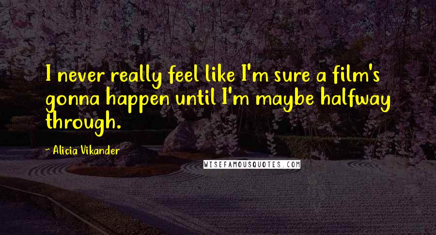 Alicia Vikander Quotes: I never really feel like I'm sure a film's gonna happen until I'm maybe halfway through.