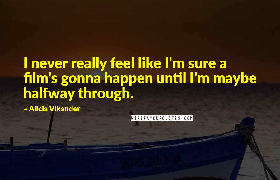 Alicia Vikander Quotes: I never really feel like I'm sure a film's gonna happen until I'm maybe halfway through.