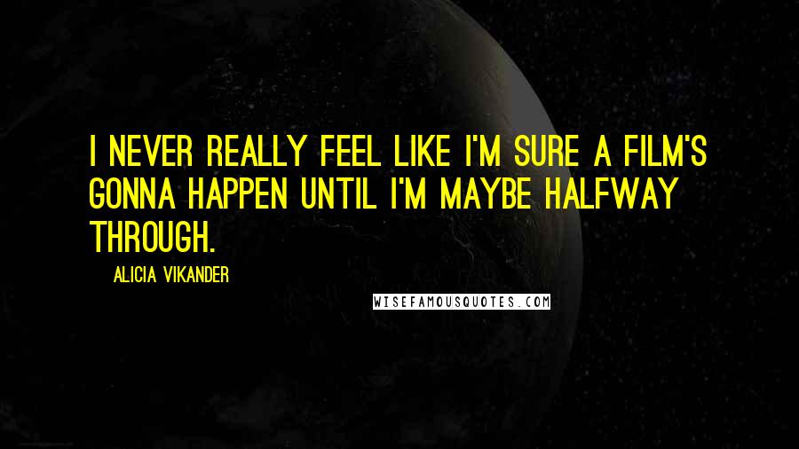 Alicia Vikander Quotes: I never really feel like I'm sure a film's gonna happen until I'm maybe halfway through.