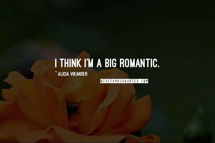 Alicia Vikander Quotes: I think I'm a big romantic.