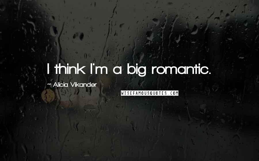 Alicia Vikander Quotes: I think I'm a big romantic.