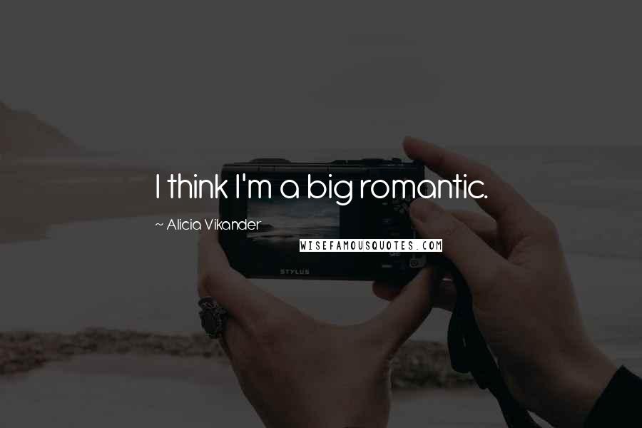 Alicia Vikander Quotes: I think I'm a big romantic.