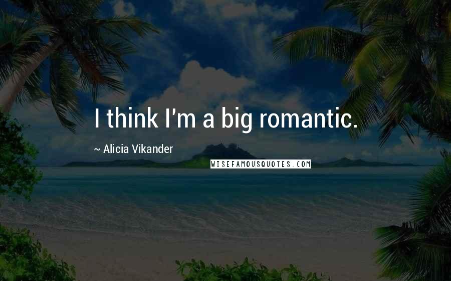 Alicia Vikander Quotes: I think I'm a big romantic.