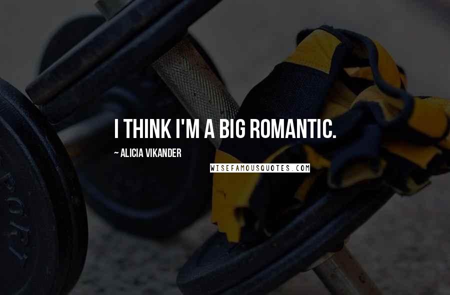 Alicia Vikander Quotes: I think I'm a big romantic.