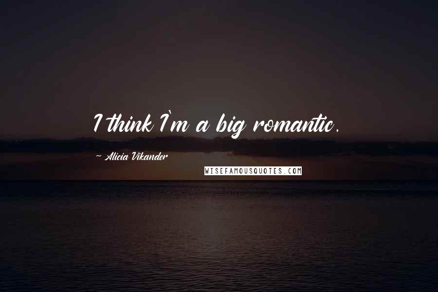 Alicia Vikander Quotes: I think I'm a big romantic.