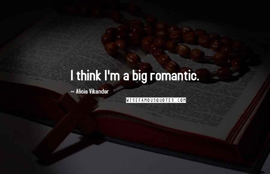 Alicia Vikander Quotes: I think I'm a big romantic.