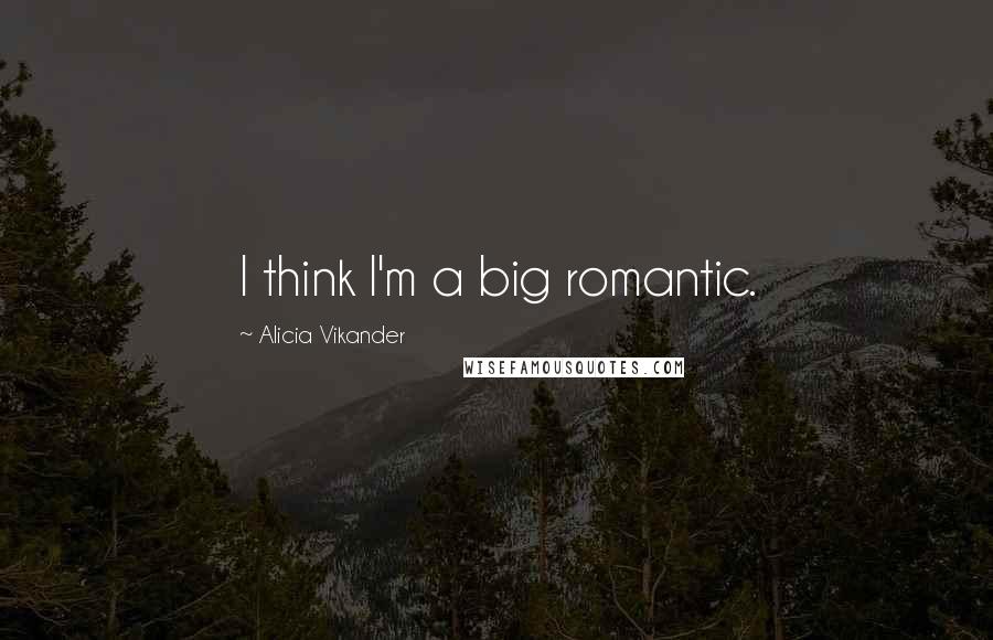 Alicia Vikander Quotes: I think I'm a big romantic.