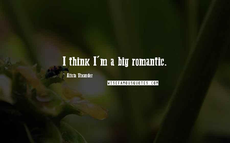 Alicia Vikander Quotes: I think I'm a big romantic.