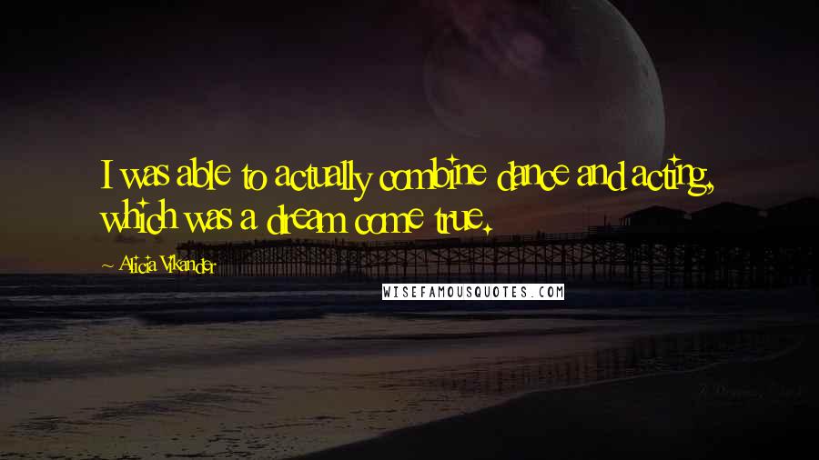 Alicia Vikander Quotes: I was able to actually combine dance and acting, which was a dream come true.