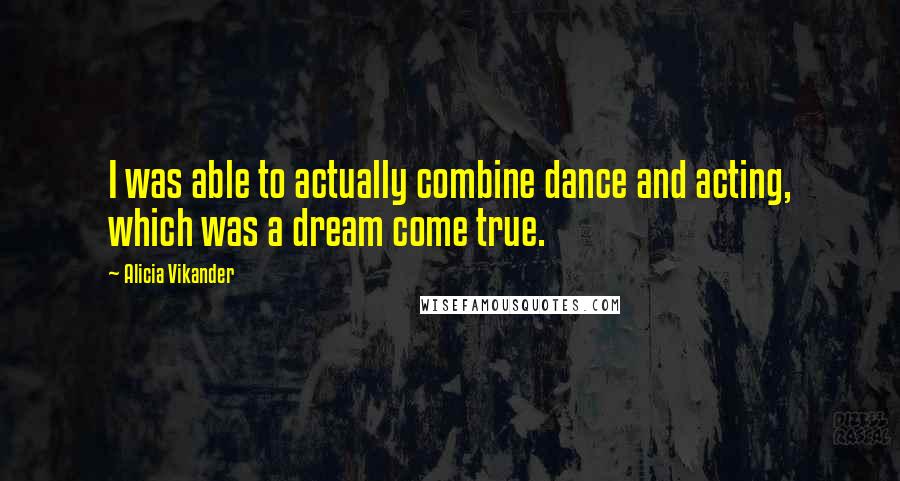 Alicia Vikander Quotes: I was able to actually combine dance and acting, which was a dream come true.