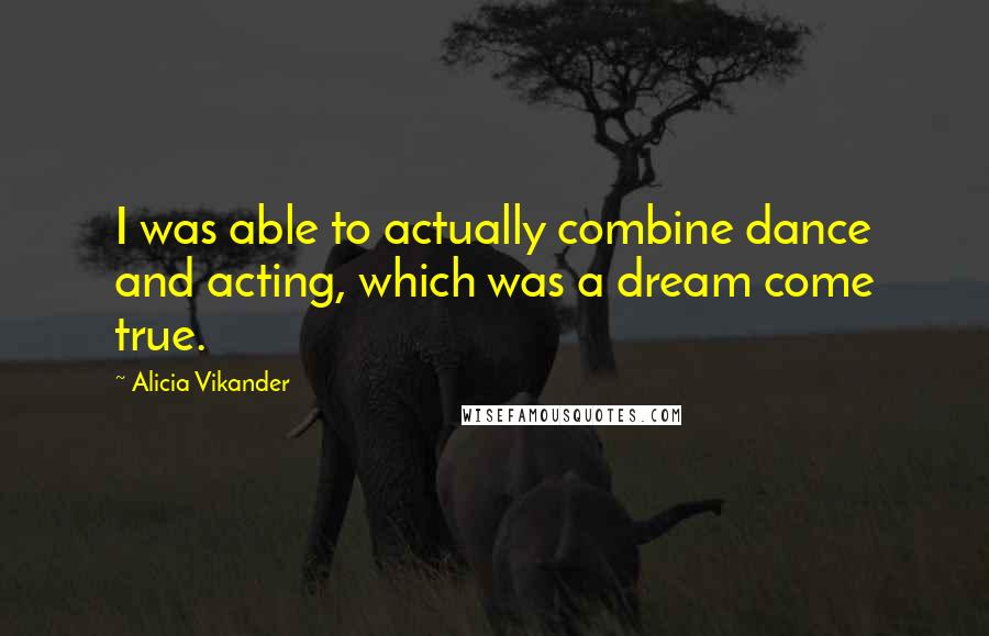 Alicia Vikander Quotes: I was able to actually combine dance and acting, which was a dream come true.