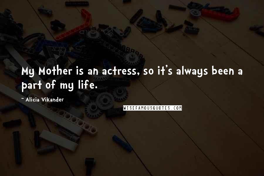 Alicia Vikander Quotes: My Mother is an actress, so it's always been a part of my life.