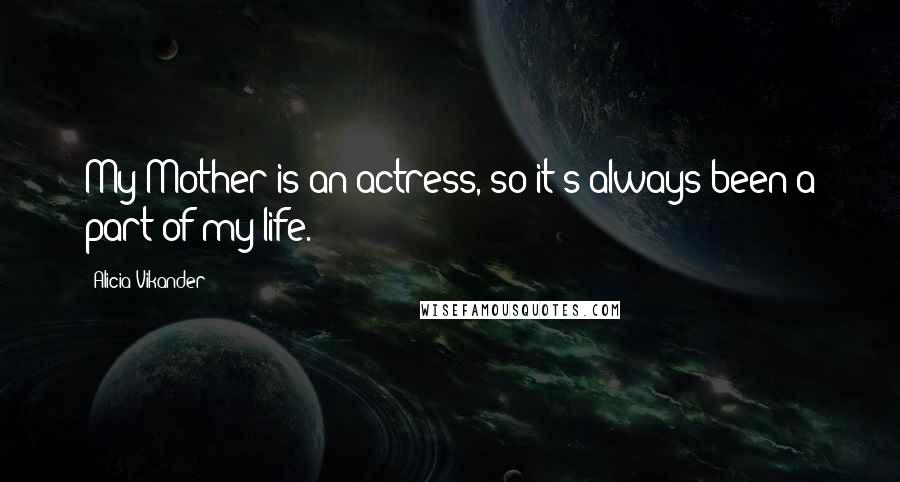 Alicia Vikander Quotes: My Mother is an actress, so it's always been a part of my life.