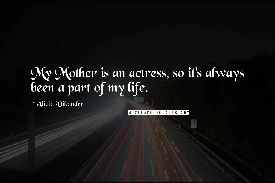 Alicia Vikander Quotes: My Mother is an actress, so it's always been a part of my life.