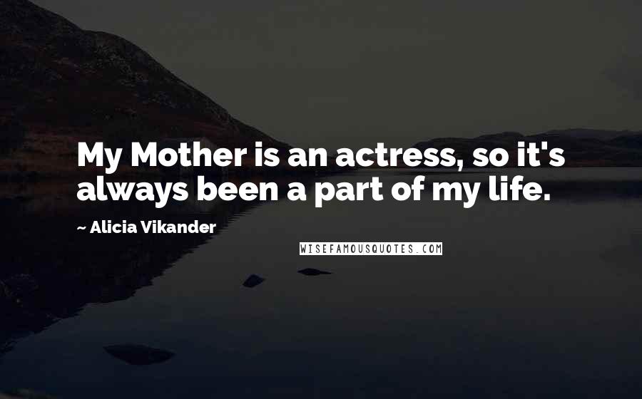 Alicia Vikander Quotes: My Mother is an actress, so it's always been a part of my life.