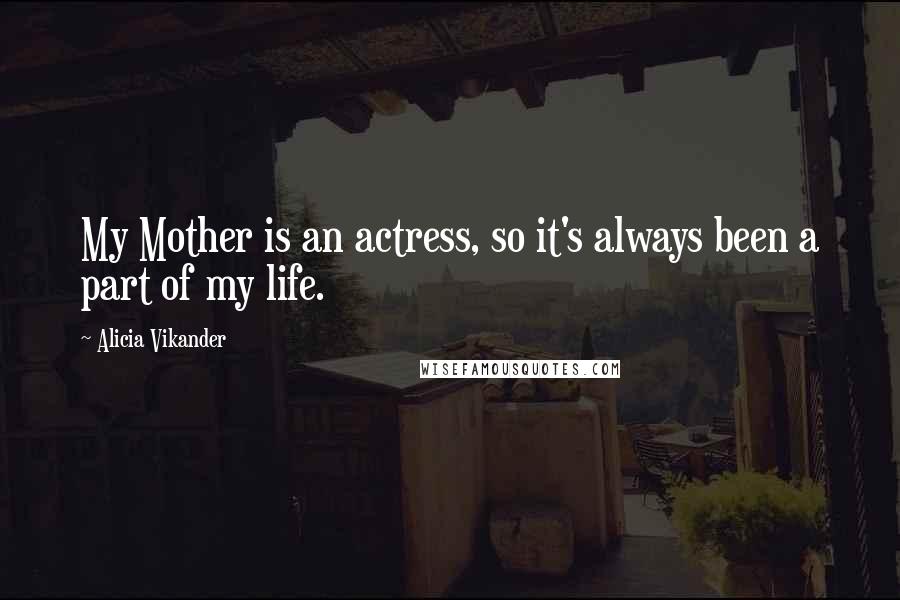 Alicia Vikander Quotes: My Mother is an actress, so it's always been a part of my life.