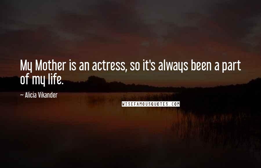 Alicia Vikander Quotes: My Mother is an actress, so it's always been a part of my life.