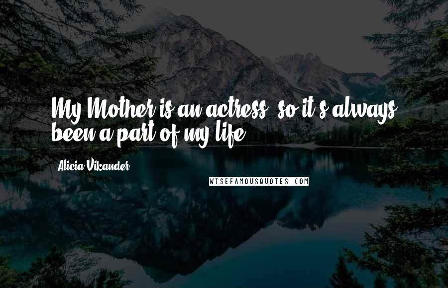 Alicia Vikander Quotes: My Mother is an actress, so it's always been a part of my life.