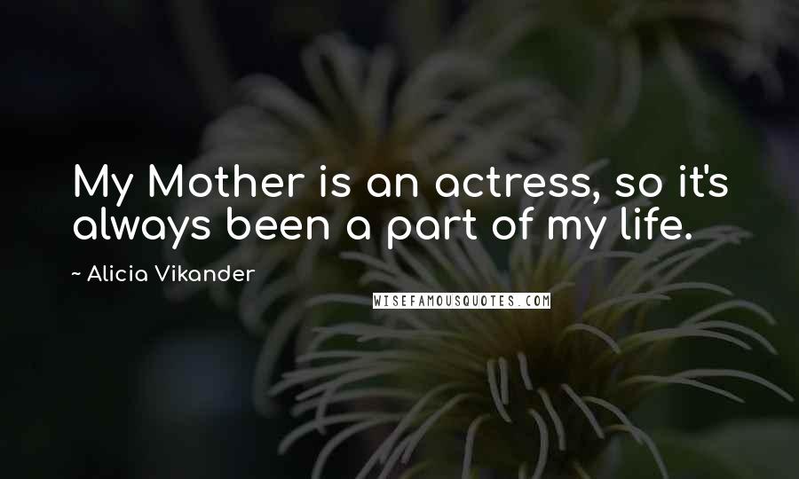 Alicia Vikander Quotes: My Mother is an actress, so it's always been a part of my life.