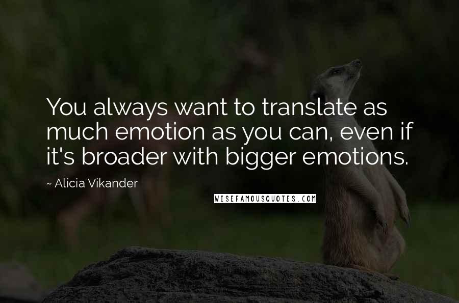 Alicia Vikander Quotes: You always want to translate as much emotion as you can, even if it's broader with bigger emotions.