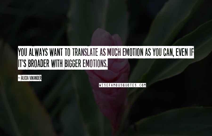 Alicia Vikander Quotes: You always want to translate as much emotion as you can, even if it's broader with bigger emotions.