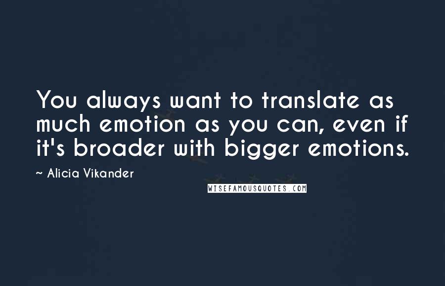 Alicia Vikander Quotes: You always want to translate as much emotion as you can, even if it's broader with bigger emotions.