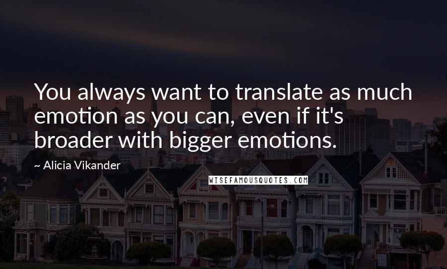 Alicia Vikander Quotes: You always want to translate as much emotion as you can, even if it's broader with bigger emotions.