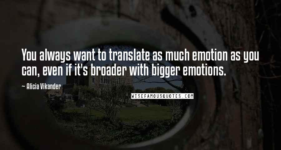 Alicia Vikander Quotes: You always want to translate as much emotion as you can, even if it's broader with bigger emotions.