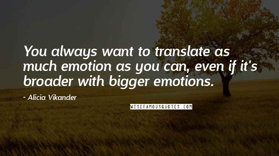 Alicia Vikander Quotes: You always want to translate as much emotion as you can, even if it's broader with bigger emotions.