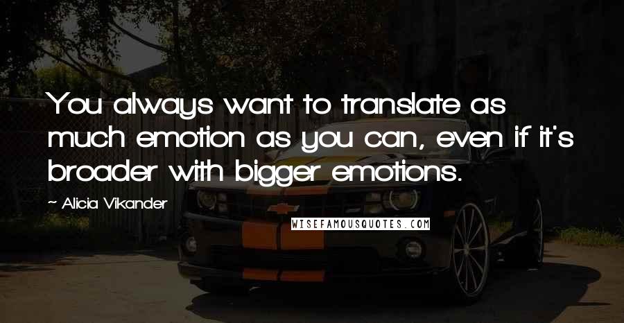 Alicia Vikander Quotes: You always want to translate as much emotion as you can, even if it's broader with bigger emotions.