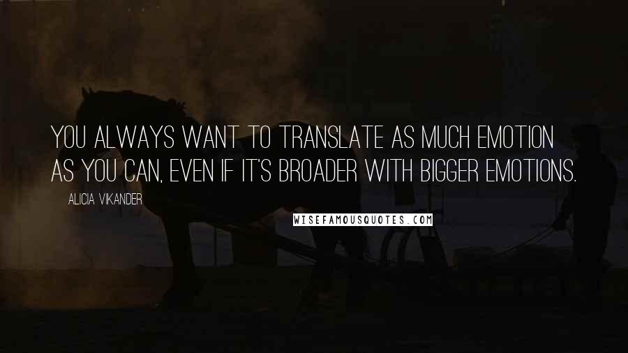 Alicia Vikander Quotes: You always want to translate as much emotion as you can, even if it's broader with bigger emotions.