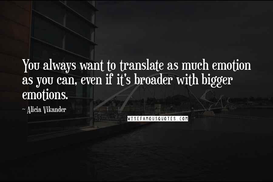 Alicia Vikander Quotes: You always want to translate as much emotion as you can, even if it's broader with bigger emotions.