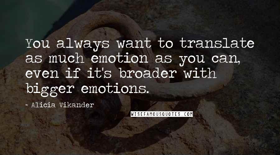 Alicia Vikander Quotes: You always want to translate as much emotion as you can, even if it's broader with bigger emotions.