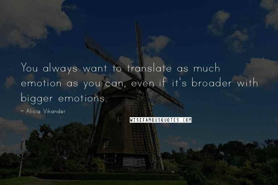 Alicia Vikander Quotes: You always want to translate as much emotion as you can, even if it's broader with bigger emotions.