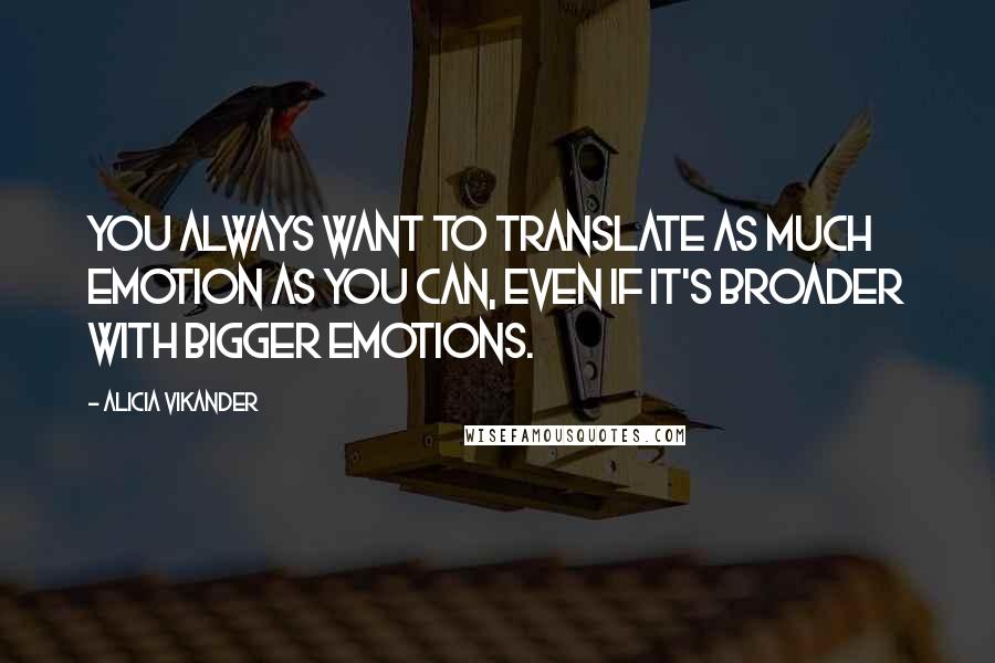 Alicia Vikander Quotes: You always want to translate as much emotion as you can, even if it's broader with bigger emotions.