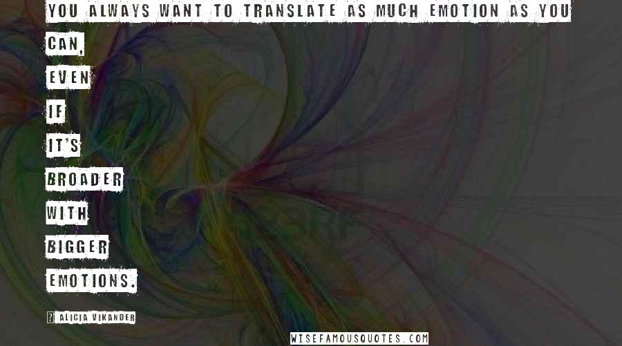 Alicia Vikander Quotes: You always want to translate as much emotion as you can, even if it's broader with bigger emotions.