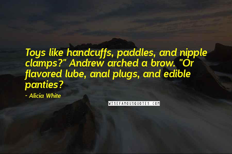 Alicia White Quotes: Toys like handcuffs, paddles, and nipple clamps?" Andrew arched a brow. "Or flavored lube, anal plugs, and edible panties?