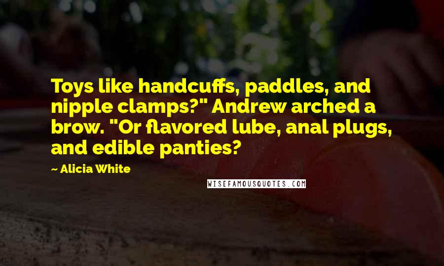 Alicia White Quotes: Toys like handcuffs, paddles, and nipple clamps?" Andrew arched a brow. "Or flavored lube, anal plugs, and edible panties?