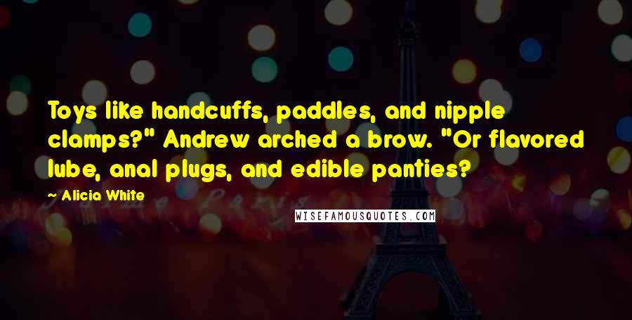 Alicia White Quotes: Toys like handcuffs, paddles, and nipple clamps?" Andrew arched a brow. "Or flavored lube, anal plugs, and edible panties?