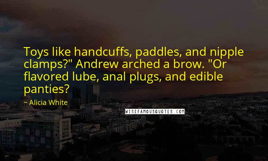 Alicia White Quotes: Toys like handcuffs, paddles, and nipple clamps?" Andrew arched a brow. "Or flavored lube, anal plugs, and edible panties?