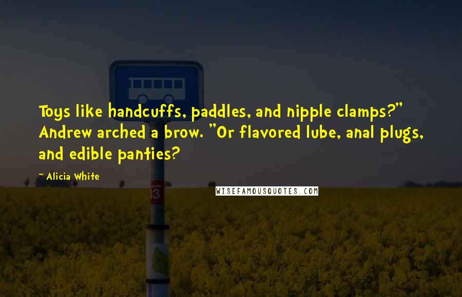 Alicia White Quotes: Toys like handcuffs, paddles, and nipple clamps?" Andrew arched a brow. "Or flavored lube, anal plugs, and edible panties?