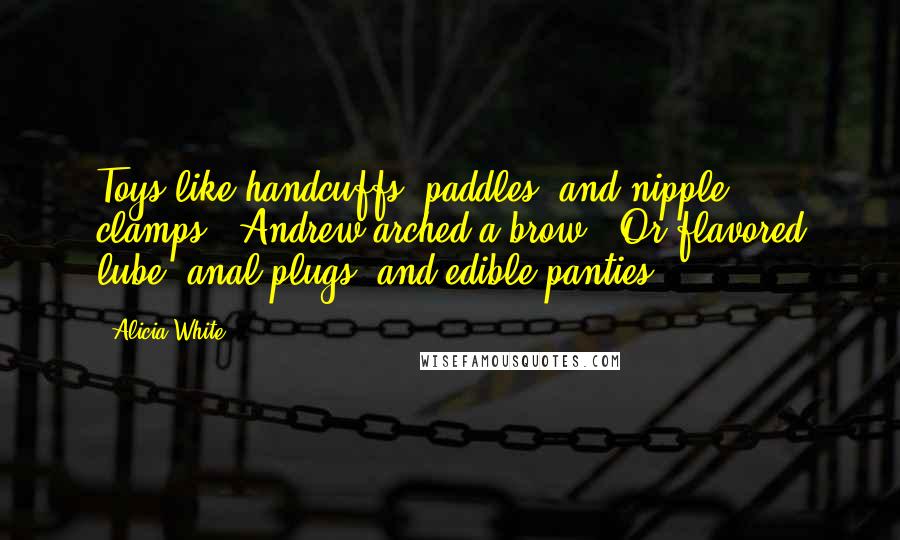 Alicia White Quotes: Toys like handcuffs, paddles, and nipple clamps?" Andrew arched a brow. "Or flavored lube, anal plugs, and edible panties?