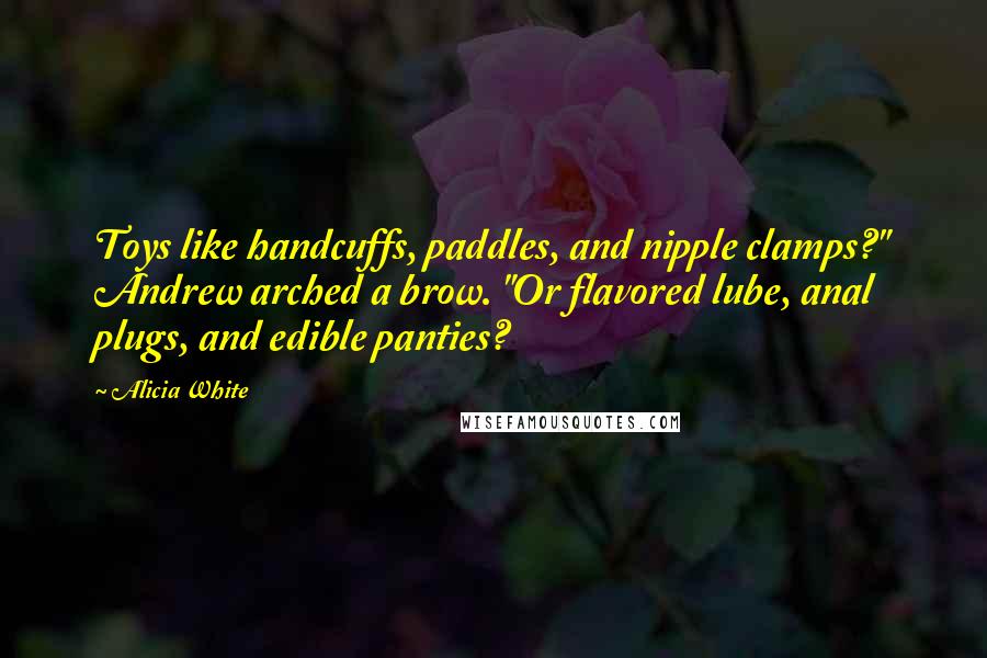 Alicia White Quotes: Toys like handcuffs, paddles, and nipple clamps?" Andrew arched a brow. "Or flavored lube, anal plugs, and edible panties?