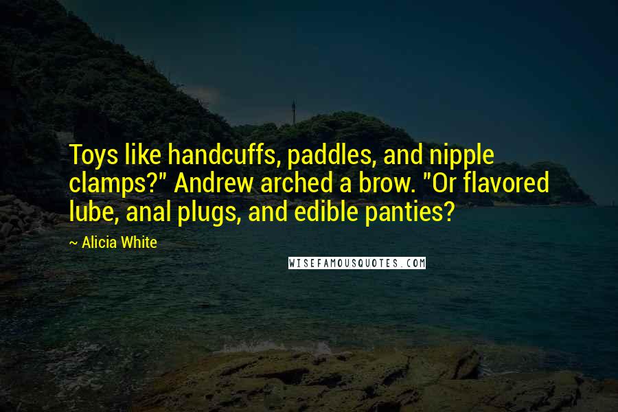 Alicia White Quotes: Toys like handcuffs, paddles, and nipple clamps?" Andrew arched a brow. "Or flavored lube, anal plugs, and edible panties?