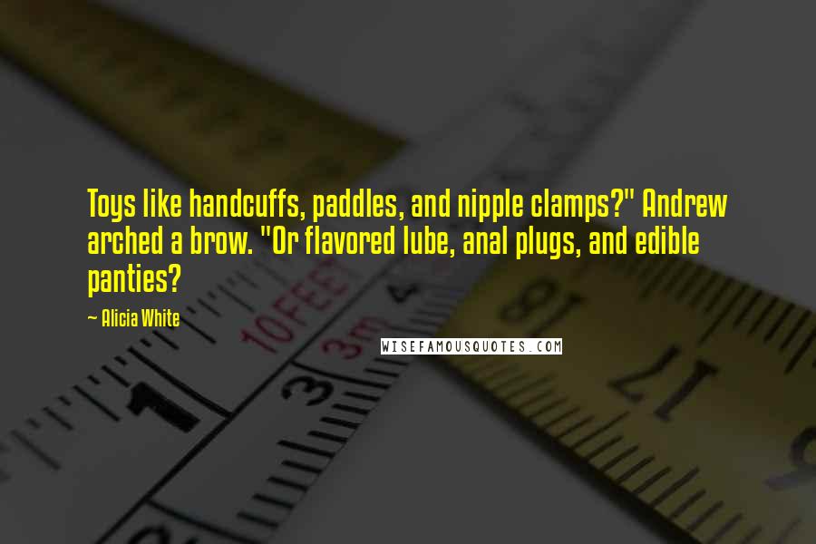 Alicia White Quotes: Toys like handcuffs, paddles, and nipple clamps?" Andrew arched a brow. "Or flavored lube, anal plugs, and edible panties?